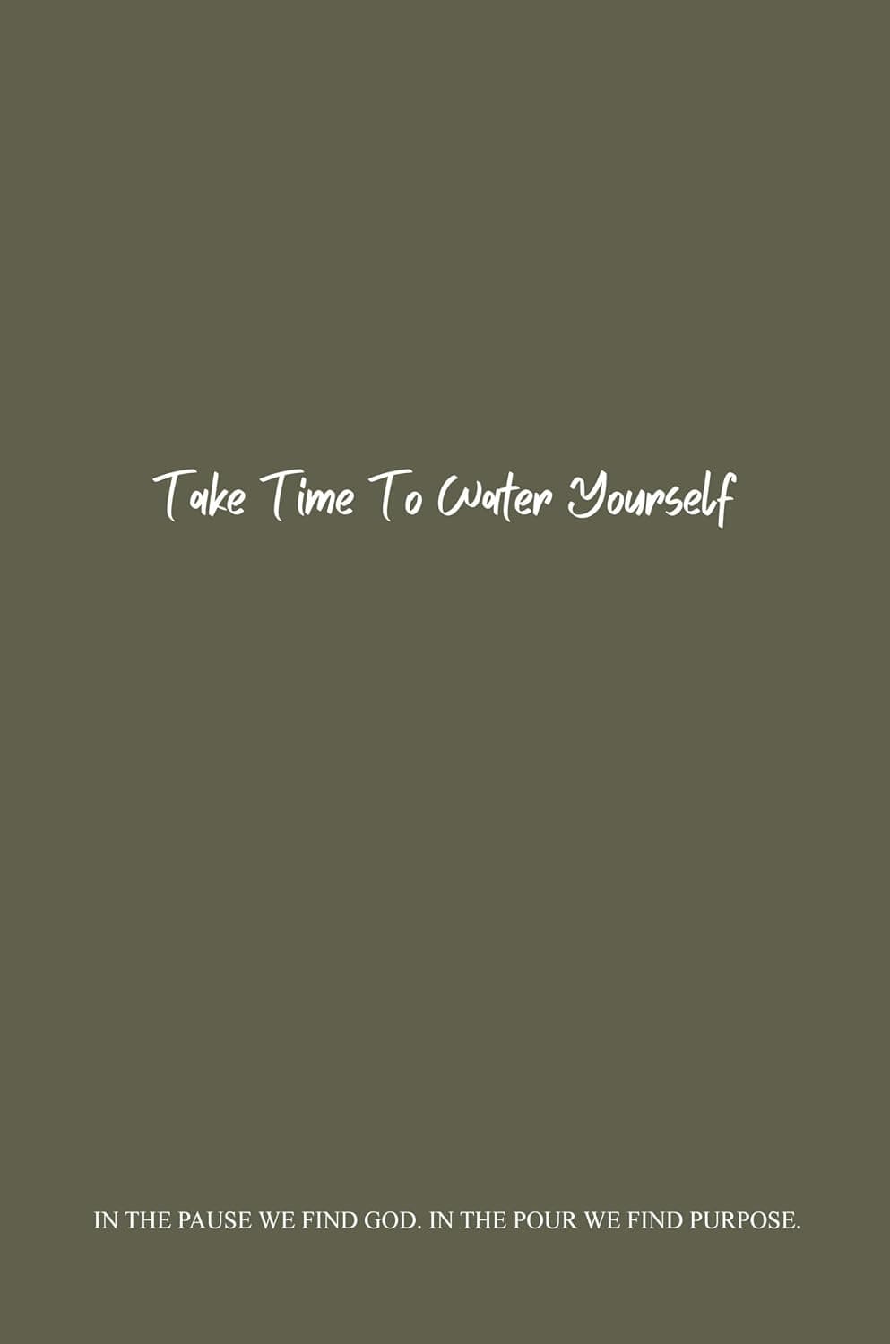Take Time To Water Yourself : In The Pause We Find God. In The Pour We Find Purpose.