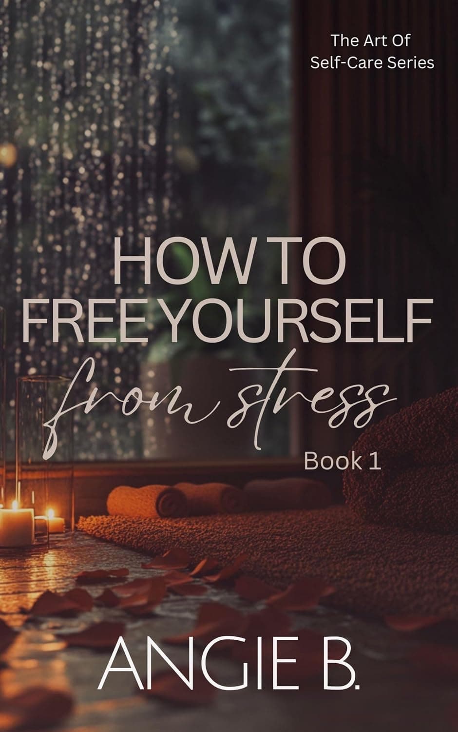 HOW TO FREE YOURSELF FROM STRESS: A Step-by-Step Guide to Regaining Inner Peace (The Art Of Self-Care Series Book 1)